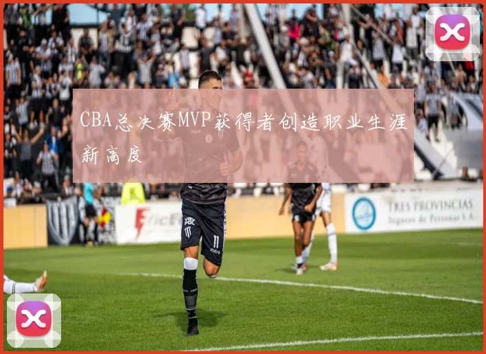 CBA总决赛MVP获得者创造职业生涯新高度
