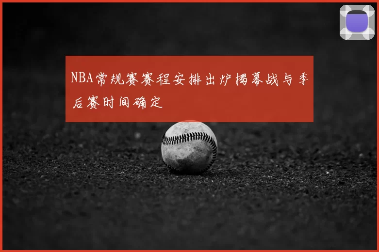 NBA常规赛赛程安排出炉揭幕战与季后赛时间确定
