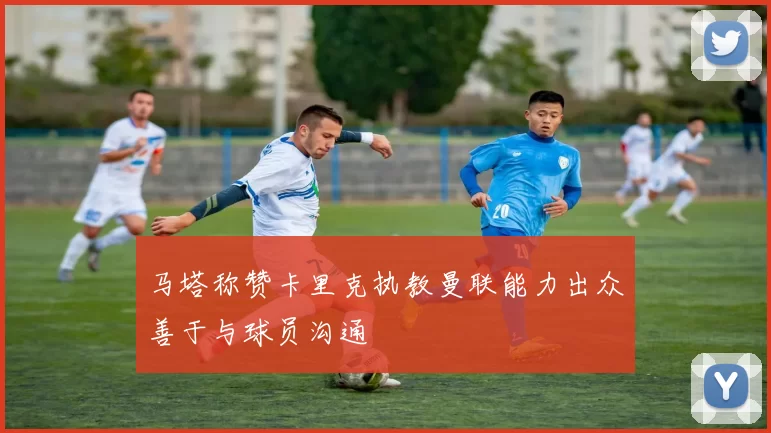 马塔称赞卡里克执教曼联能力出众善于与球员沟通