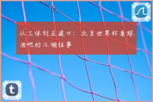 从工体到五道口：北京世界杯看球酒吧的江湖往事