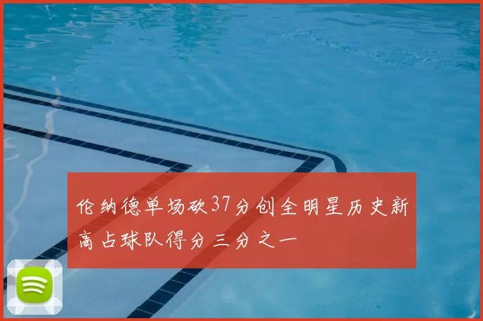伦纳德单场砍37分创全明星历史新高占球队得分三分之一