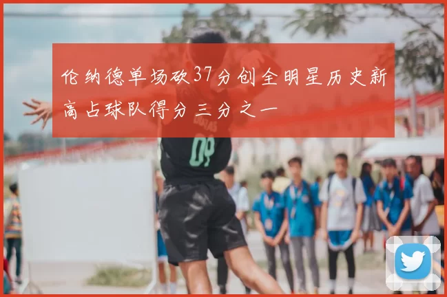 伦纳德单场砍37分创全明星历史新高占球队得分三分之一