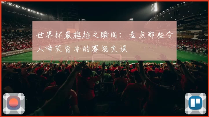 世界杯最尴尬之瞬间：盘点那些令人啼笑皆非的赛场失误