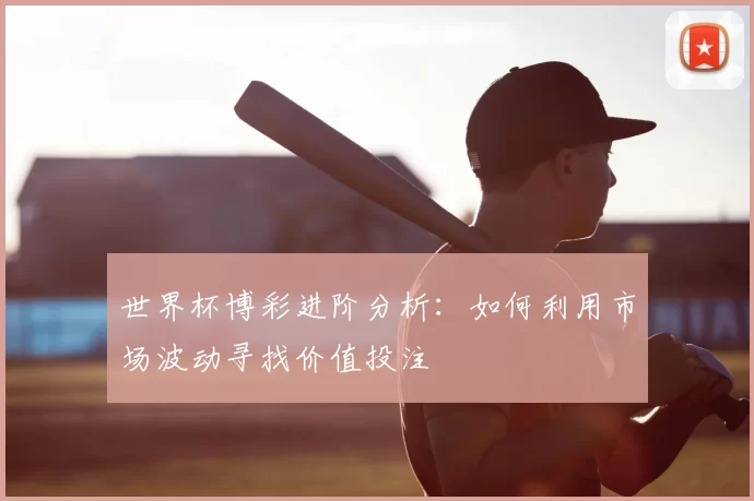 世界杯博彩进阶分析：如何利用市场波动寻找价值投注
