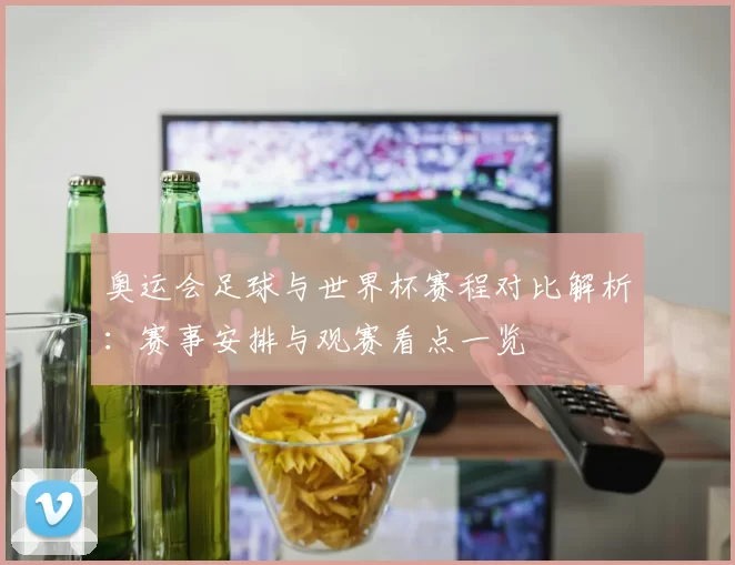 奥运会足球与世界杯赛程对比解析:赛事安排与观赛看点一览