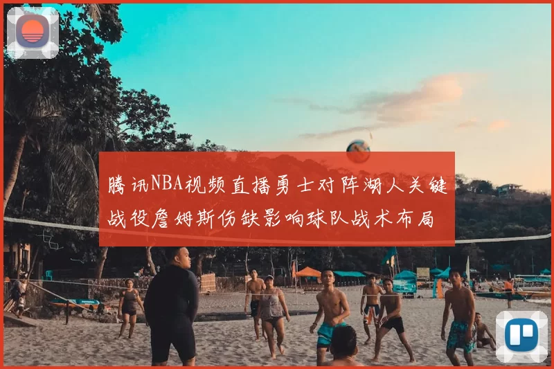 腾讯NBA视频直播勇士对阵湖人关键战役詹姆斯伤缺影响球队战术布局