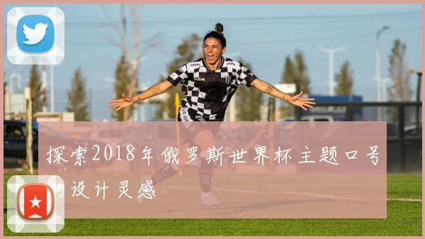 探索2018年俄罗斯世界杯主题口号的设计灵感