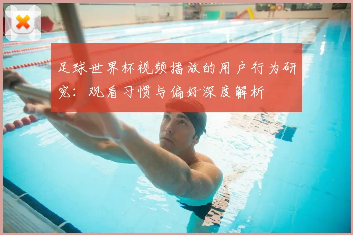 足球世界杯视频播放的用户行为研究：观看习惯与偏好深度解析
