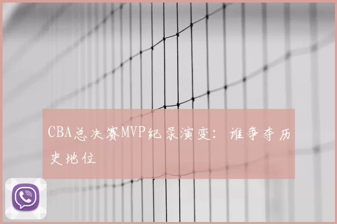 CBA总决赛MVP纪录演变：谁争夺历史地位