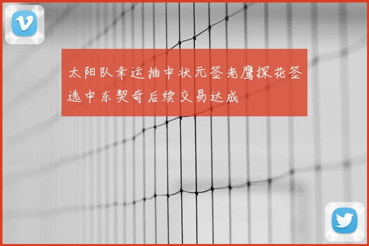 太阳队幸运抽中状元签老鹰探花签选中东契奇后续交易达成
