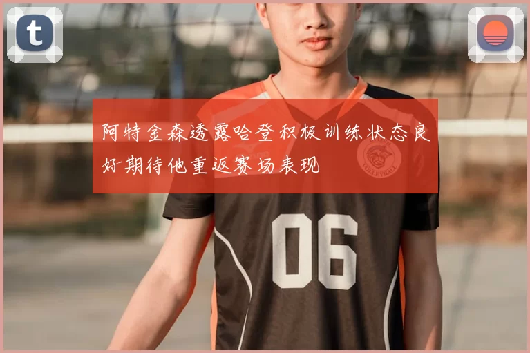 阿特金森透露哈登积极训练状态良好期待他重返赛场表现