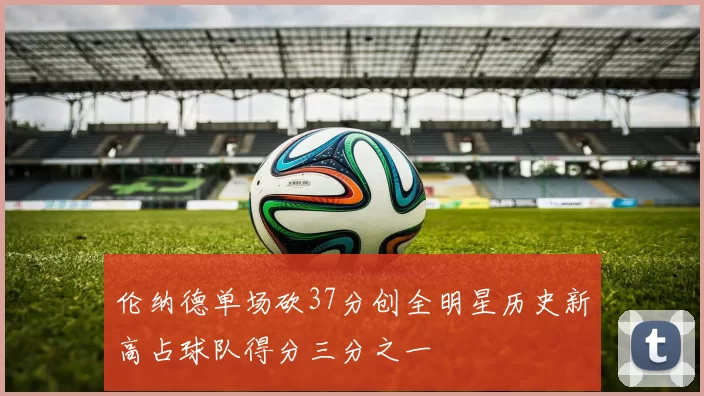 伦纳德单场砍37分创全明星历史新高占球队得分三分之一