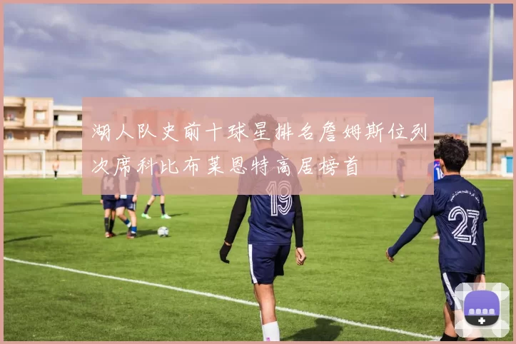 湖人队史前十球星排名詹姆斯位列次席科比布莱恩特高居榜首