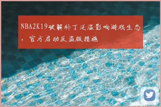 NBA2K19破解补丁泛滥影响游戏生态,官方启动反盗版措施