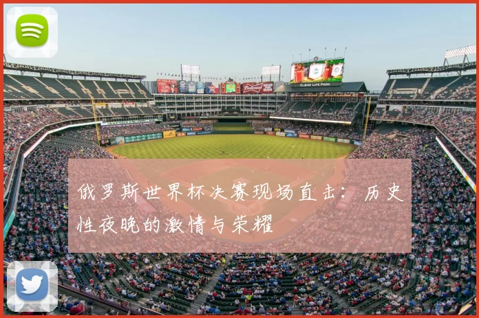 俄罗斯世界杯决赛现场直击：历史性夜晚的激情与荣耀