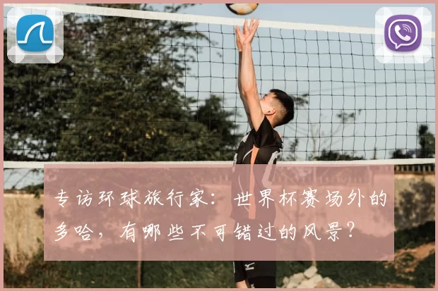专访环球旅行家：世界杯赛场外的多哈，有哪些不可错过的风景？