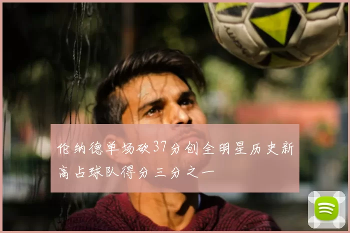 伦纳德单场砍37分创全明星历史新高占球队得分三分之一