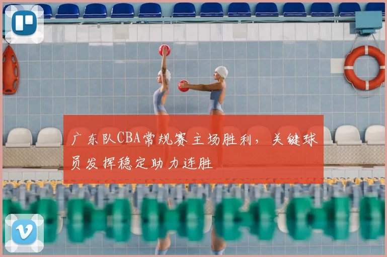 广东队CBA常规赛主场胜利，关键球员发挥稳定助力连胜