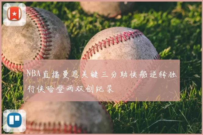 NBA直播曼恩关键三分助快船逆转独行侠哈登两双创纪录
