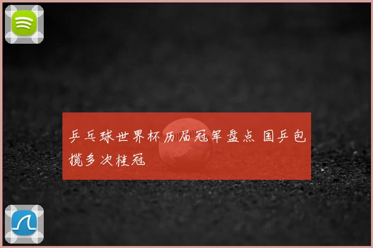 乒乓球世界杯历届冠军盘点 国乒包揽多次桂冠