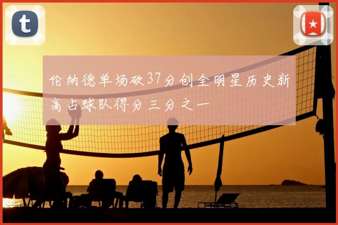 伦纳德单场砍37分创全明星历史新高占球队得分三分之一