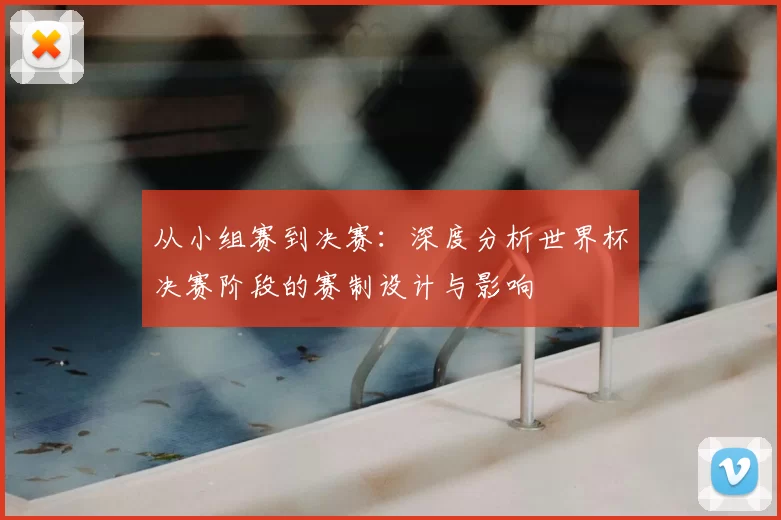 从小组赛到决赛:深度分析世界杯决赛阶段的赛制设计与影响
