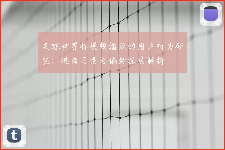 足球世界杯视频播放的用户行为研究：观看习惯与偏好深度解析