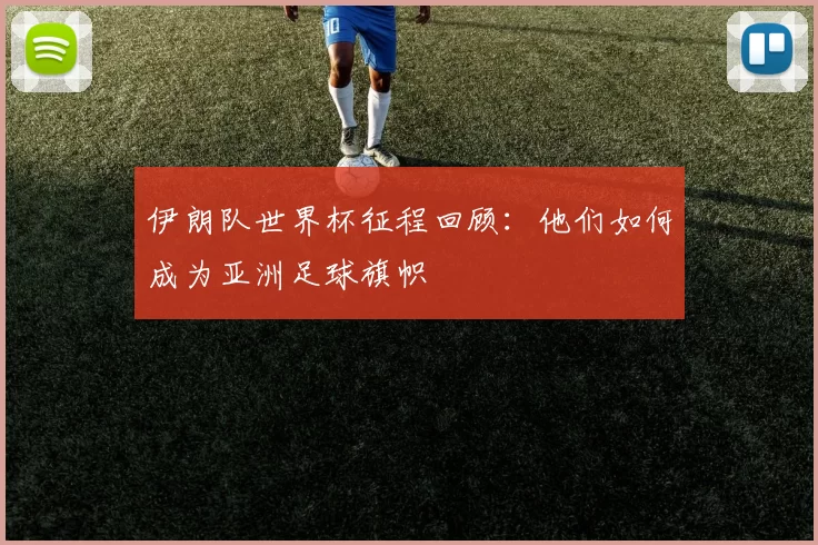 伊朗队世界杯征程回顾：他们如何成为亚洲足球旗帜