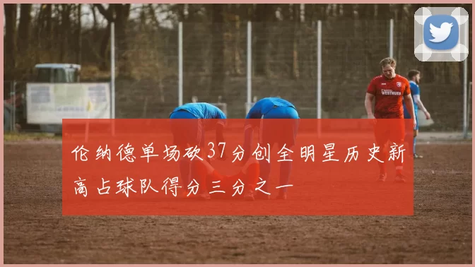 伦纳德单场砍37分创全明星历史新高占球队得分三分之一