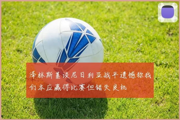 泽林斯基谈尼日利亚战平遗憾称我们本应赢得比赛但错失良机
