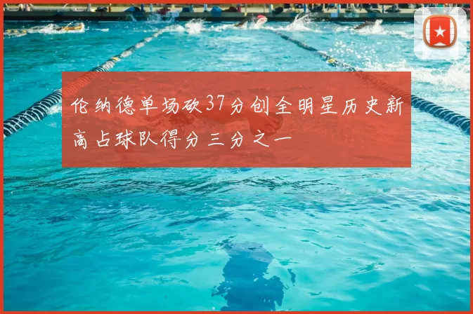 伦纳德单场砍37分创全明星历史新高占球队得分三分之一