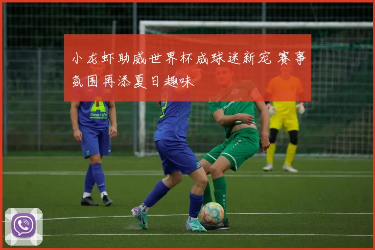 小龙虾助威世界杯成球迷新宠 赛事氛围再添夏日趣味