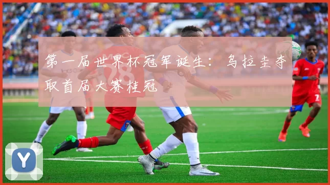 第一届世界杯冠军诞生:乌拉圭夺取首届大赛桂冠