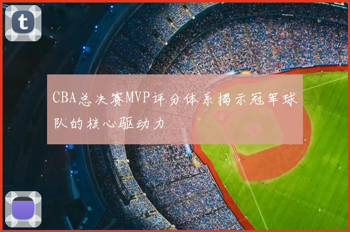 CBA总决赛MVP评分体系揭示冠军球队的核心驱动力