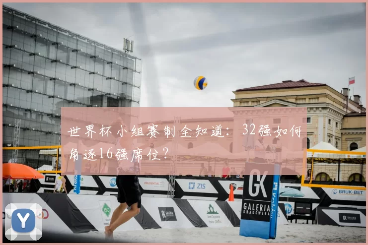 世界杯小组赛制全知道:32强如何角逐16强席位?
