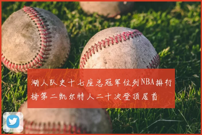 湖人队史十七座总冠军位列NBA排行榜第二凯尔特人二十次登顶居首