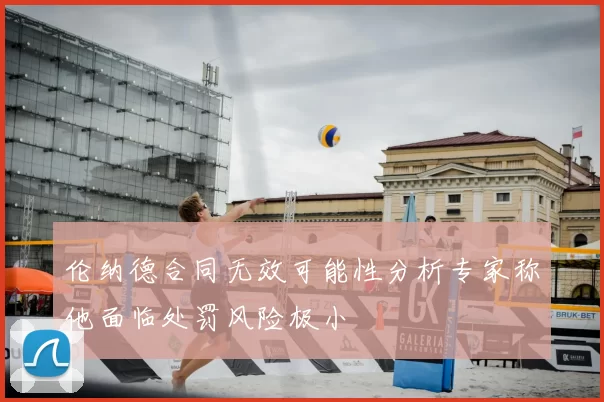 伦纳德合同无效可能性分析专家称他面临处罚风险极小