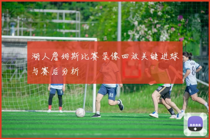 湖人詹姆斯比赛录像回放关键进球与赛后分析