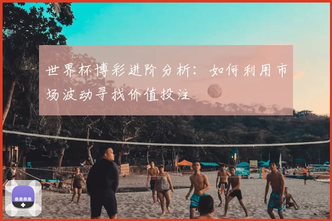 世界杯博彩进阶分析：如何利用市场波动寻找价值投注