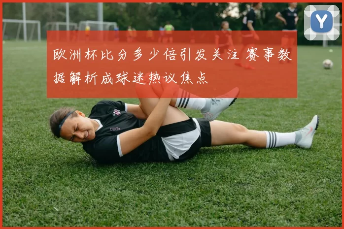 欧洲杯比分多少倍引发关注 赛事数据解析成球迷热议焦点