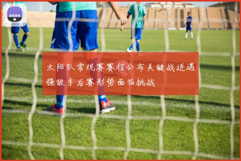 太阳队常规赛赛程公布关键战连遇强敌季后赛形势面临挑战