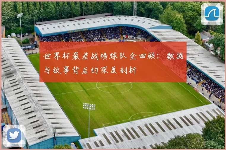 世界杯最差战绩球队全回顾：数据与故事背后的深度剖析