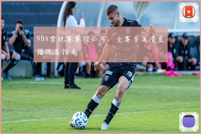 NBA常规赛赛程公布,全赛季高清直播观看指南