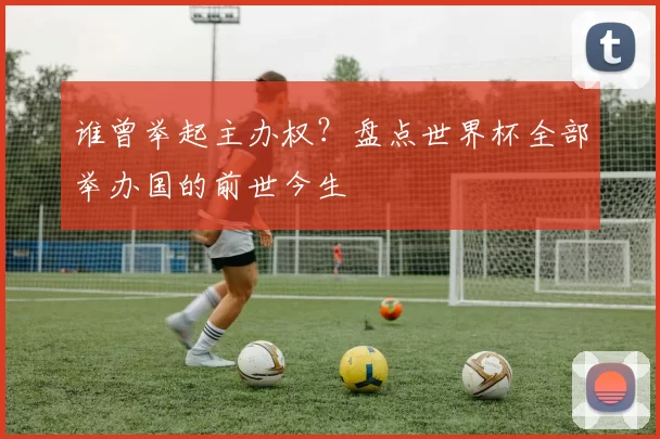 谁曾举起主办权？盘点世界杯全部举办国的前世今生