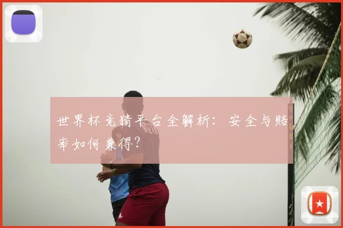 世界杯竞猜平台全解析:安全与赔率如何兼得?