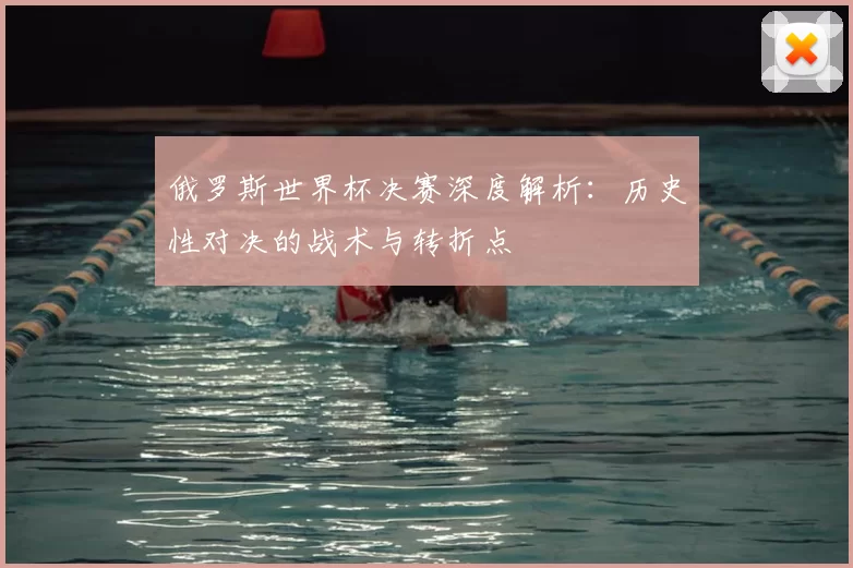 俄罗斯世界杯决赛深度解析：历史性对决的战术与转折点