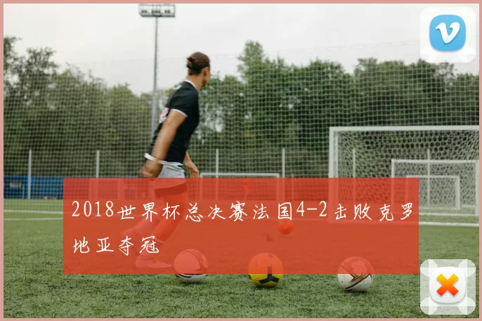 2018世界杯总决赛法国4-2击败克罗地亚夺冠