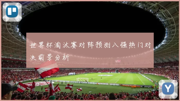 世界杯淘汰赛对阵预测八强热门对决前景分析