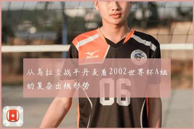 从乌拉圭战平丹麦看2002世界杯A组的复杂出线形势