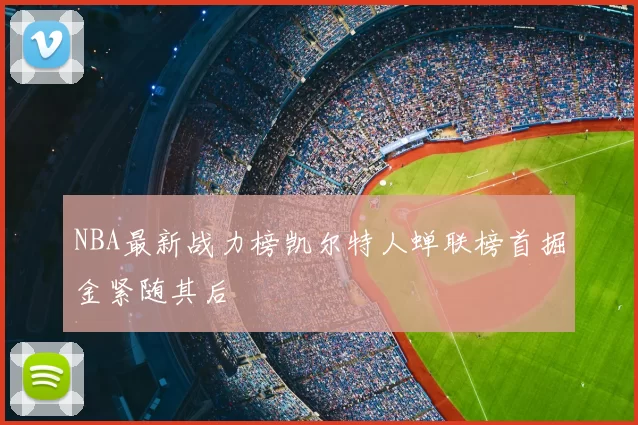 NBA最新战力榜凯尔特人蝉联榜首掘金紧随其后